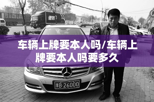 车辆上牌要本人吗/车辆上牌要本人吗要多久 车辆上牌要本人吗/车辆上牌要本人吗要多久