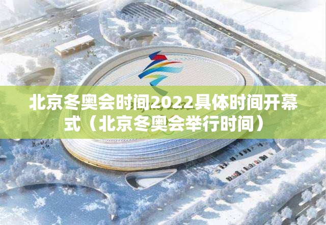 北京冬奥会时间2022具体时间开幕式（北京冬奥会举行时间）