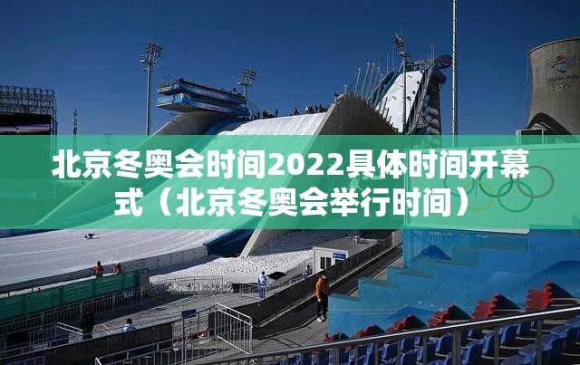 北京冬奥会时间2022具体时间开幕式（北京冬奥会举行时间）