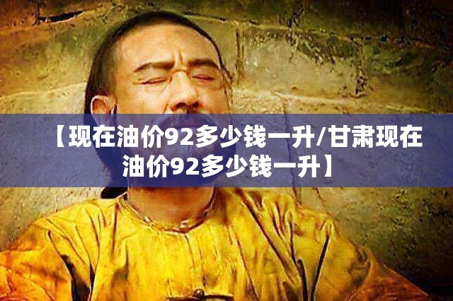 【现在油价92多少钱一升/甘肃现在油价92多少钱一升】