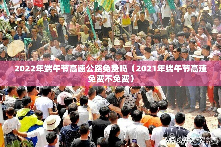 2022年端午节高速公路免费吗(2021年端午节高速免费不免费) 2022年端午节高速公路免费吗(2021年端午节高速免费不免费)