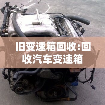 旧变速箱回收:回收汽车变速箱