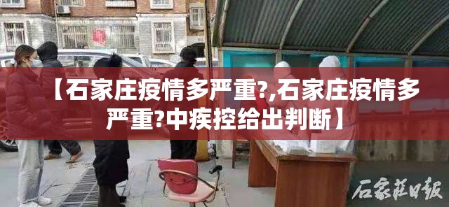 【石家庄疫情多严重?,石家庄疫情多严重?中疾控给出判断】