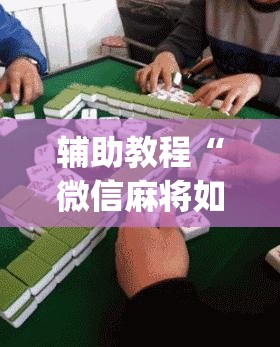 辅助教程“微信麻将如何提高胜率”开挂(透视)辅助神器