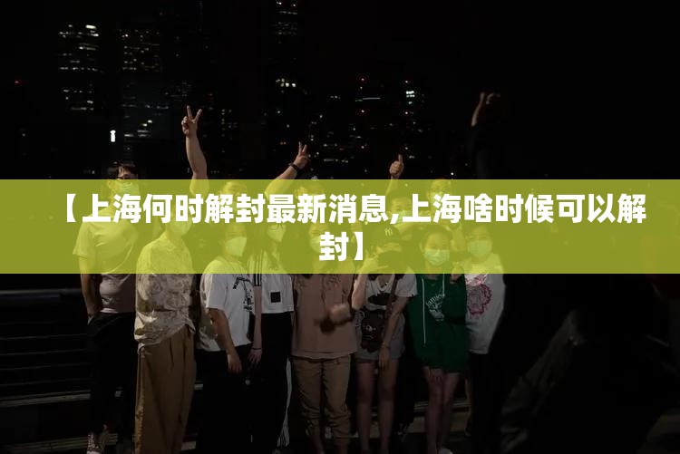 【上海何时解封最新消息,上海啥时候可以解封】 【上海何时解封最新消息,上海啥时候可以解封】