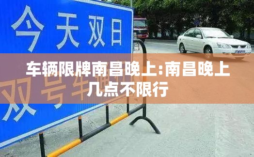 车辆限牌南昌晚上:南昌晚上几点不限行 车辆限牌南昌晚上:南昌晚上几点不限行