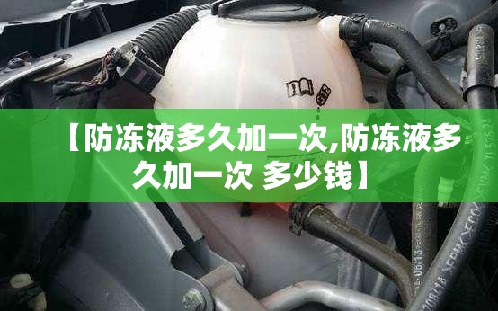 【防冻液多久加一次,防冻液多久加一次 多少钱】 【防冻液多久加一次,防冻液多久加一次 多少钱】