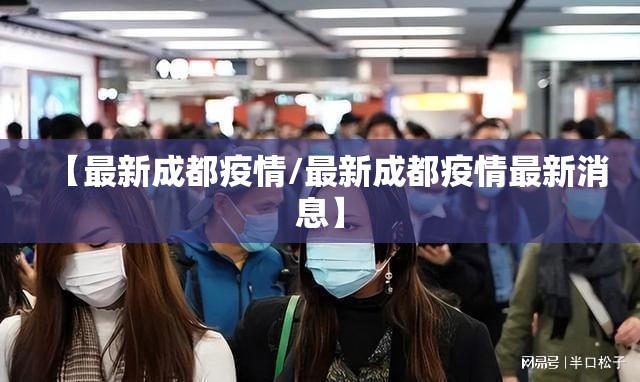 【最新成都疫情/最新成都疫情最新消息】 【最新成都疫情/最新成都疫情最新消息】