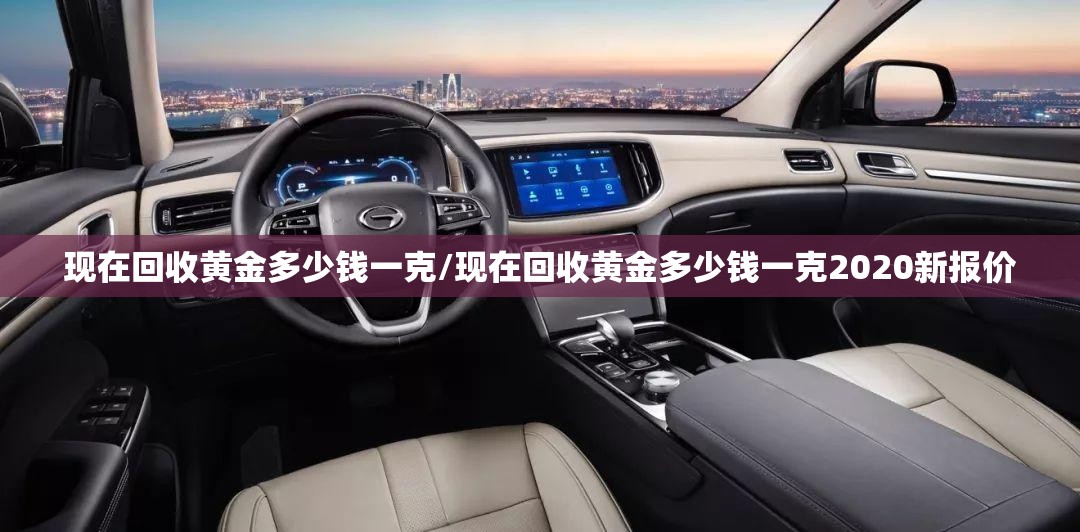 现在回收黄金多少钱一克/现在回收黄金多少钱一克2020新报价 现在回收黄金多少钱一克/现在回收黄金多少钱一克2020新报价