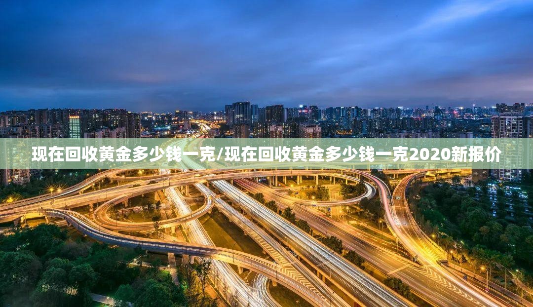 现在回收黄金多少钱一克/现在回收黄金多少钱一克2020新报价 现在回收黄金多少钱一克/现在回收黄金多少钱一克2020新报价