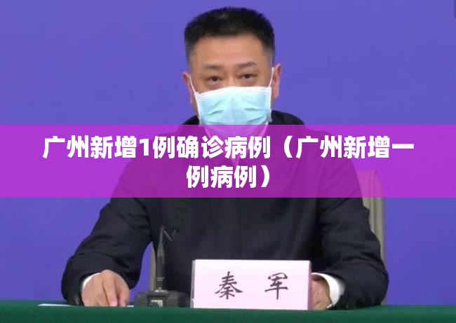 广州新增1例确诊病例（广州新增一例病例）