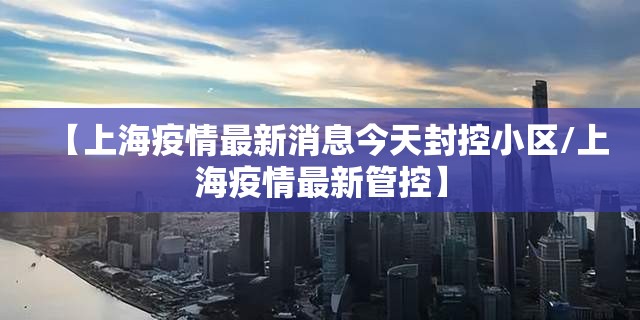 【上海疫情最新消息今天封控小区/上海疫情最新管控】 【上海疫情最新消息今天封控小区/上海疫情最新管控】