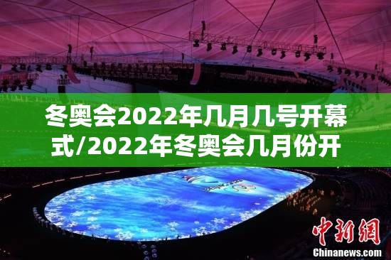 冬奥会2022年几月几号开幕式/2022年冬奥会几月份开