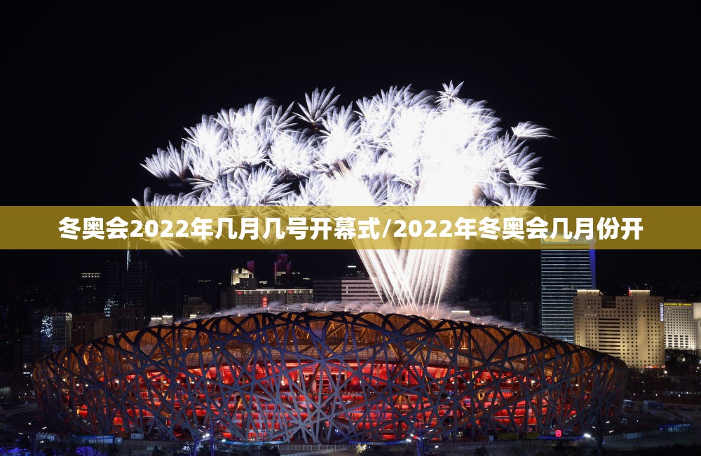 冬奥会2022年几月几号开幕式/2022年冬奥会几月份开