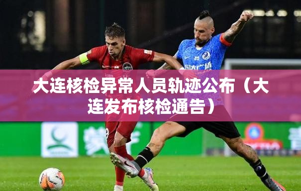 大连核检异常人员轨迹公布（大连发布核检通告）