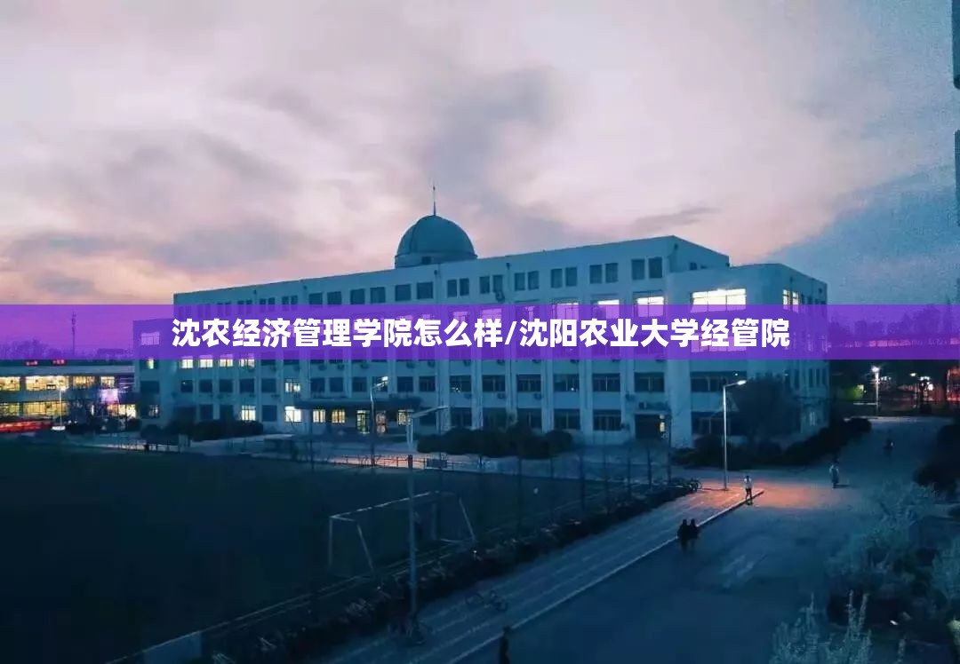 沈农经济管理学院怎么样/沈阳农业大学经管院 沈农经济管理学院怎么样/沈阳农业大学经管院