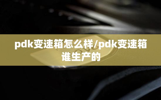 pdk变速箱怎么样/pdk变速箱谁生产的