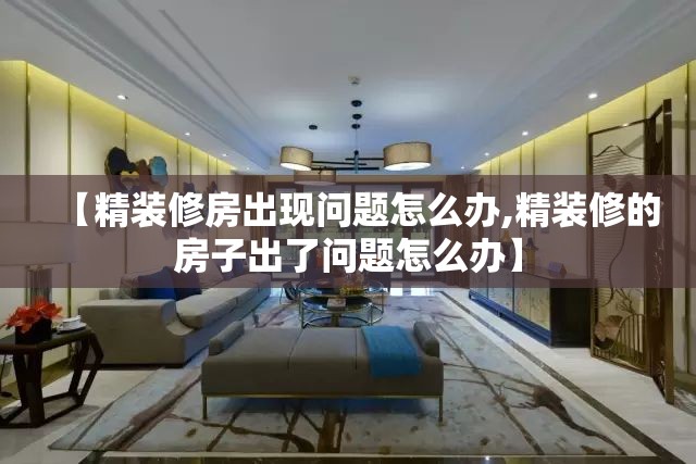 【精装修房出现问题怎么办,精装修的房子出了问题怎么办】 【精装修房出现问题怎么办,精装修的房子出了问题怎么办】