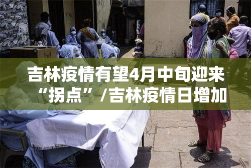 吉林疫情有望4月中旬迎来“拐点	”/吉林疫情日增加情况
