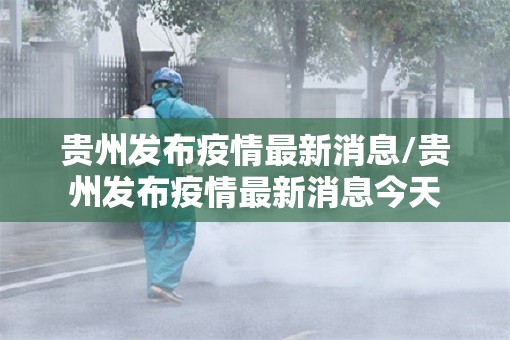 贵州发布疫情最新消息/贵州发布疫情最新消息今天 贵州发布疫情最新消息/贵州发布疫情最新消息今天