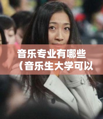 音乐专业有哪些（音乐生大学可以转专业吗）
