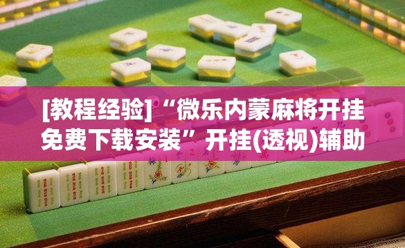 [教程经验]“微乐内蒙麻将开挂免费下载安装	”开挂(透视)辅助神器