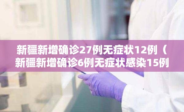新疆新增确诊27例无症状12例(新疆新增确诊6例无症状感染15例) 新疆新增确诊27例无症状12例(新疆新增确诊6例无症状感染15例)