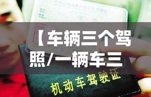 【车辆三个驾照/一辆车三个驾驶证是固定的吗】 【车辆三个驾照/一辆车三个驾驶证是固定的吗】