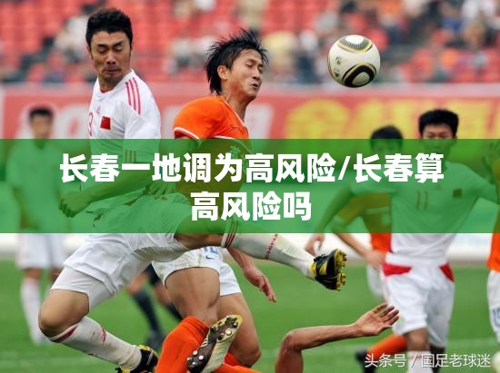 长春一地调为高风险/长春算高风险吗 长春一地调为高风险/长春算高风险吗