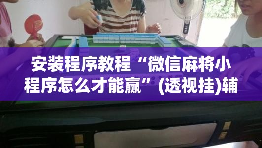 安装程序教程“微信麻将小程序怎么才能赢”(透视挂)辅助透视教程
