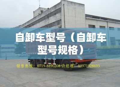 自卸车型号(自卸车型号规格) 自卸车型号(自卸车型号规格)