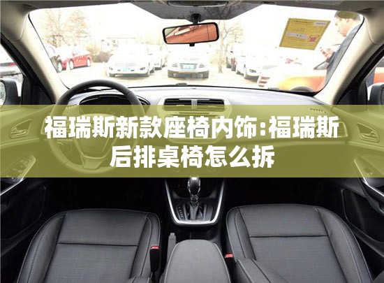 福瑞斯新款座椅内饰:福瑞斯后排桌椅怎么拆 福瑞斯新款座椅内饰:福瑞斯后排桌椅怎么拆