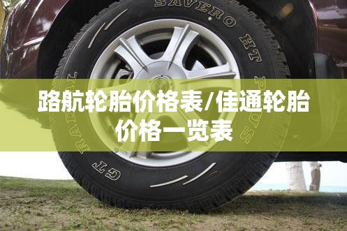 路航轮胎价格表/佳通轮胎价格一览表
