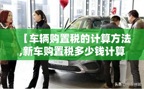 【车辆购置税的计算方法,新车购置税多少钱计算公式】 【车辆购置税的计算方法,新车购置税多少钱计算公式】