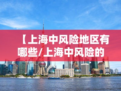 【上海中风险地区有哪些/上海中风险的地区】 【上海中风险地区有哪些/上海中风险的地区】