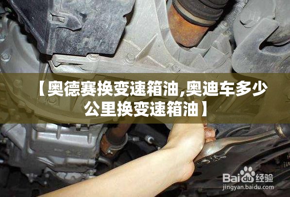 【奥德赛换变速箱油,奥迪车多少公里换变速箱油】