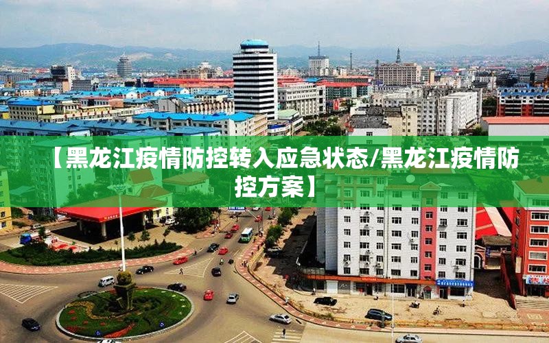 【黑龙江疫情防控转入应急状态/黑龙江疫情防控方案】