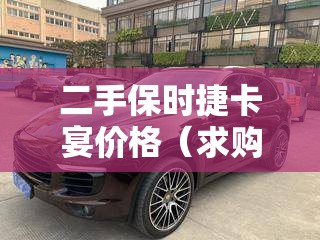 二手保时捷卡宴价格(求购二手保时捷卡宴) 二手保时捷卡宴价格(求购二手保时捷卡宴)