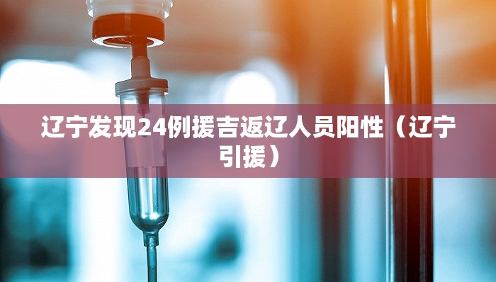 辽宁发现24例援吉返辽人员阳性（辽宁引援）