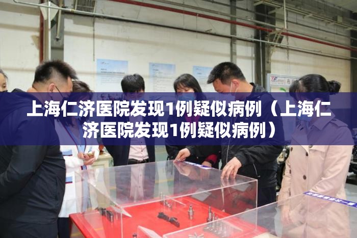 上海仁济医院发现1例疑似病例（上海仁济医院发现1例疑似病例）