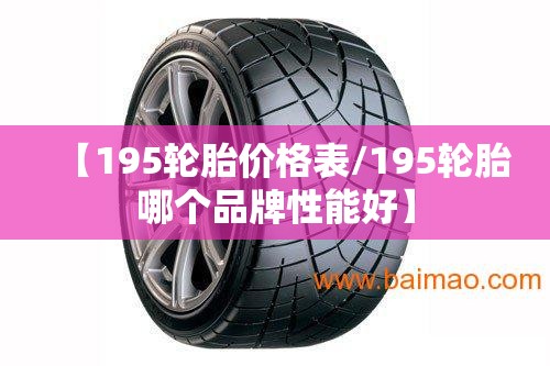 【195轮胎价格表/195轮胎哪个品牌性能好】