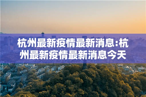 杭州最新疫情最新消息:杭州最新疫情最新消息今天 杭州最新疫情最新消息:杭州最新疫情最新消息今天