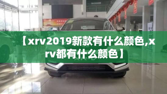【xrv2019新款有什么颜色,xrv都有什么颜色】 【xrv2019新款有什么颜色,xrv都有什么颜色】