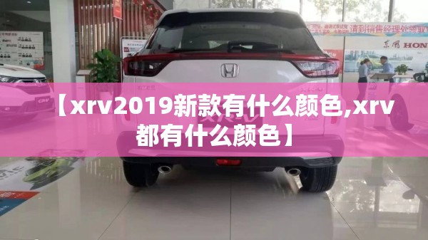 【xrv2019新款有什么颜色,xrv都有什么颜色】 【xrv2019新款有什么颜色,xrv都有什么颜色】