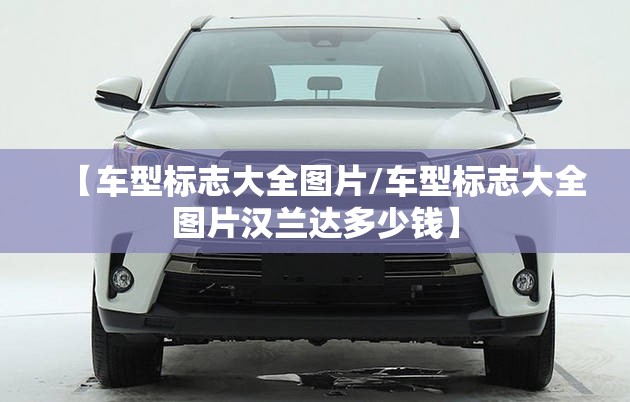【车型标志大全图片/车型标志大全图片汉兰达多少钱】
