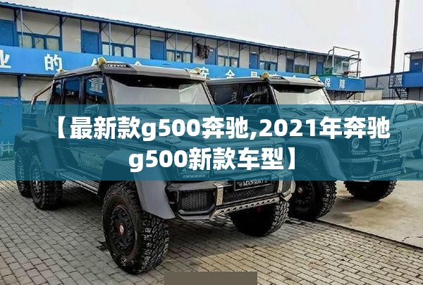 【最新款g500奔驰,2021年奔驰g500新款车型】 【最新款g500奔驰,2021年奔驰g500新款车型】