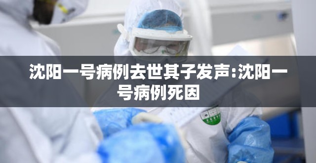 沈阳一号病例去世其子发声:沈阳一号病例死因 沈阳一号病例去世其子发声:沈阳一号病例死因