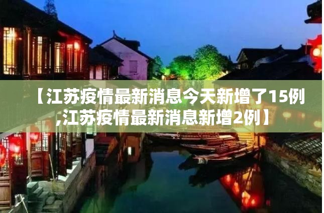 【江苏疫情最新消息今天新增了15例,江苏疫情最新消息新增2例】 【江苏疫情最新消息今天新增了15例,江苏疫情最新消息新增2例】