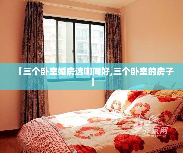 【三个卧室婚房选哪间好,三个卧室的房子】