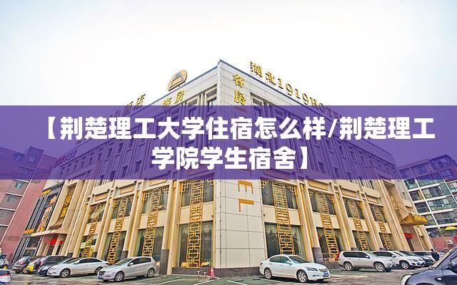 【荆楚理工大学住宿怎么样/荆楚理工学院学生宿舍】